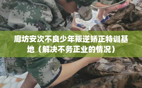 廊坊安次不良少年叛逆矫正特训基地(解决不务正业的情况) 廊坊安次不良少年叛逆矫正特训基地(解决不务正业的情况)