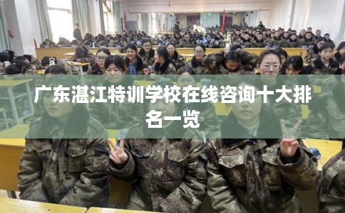 广东湛江特训学校在线咨询十大排名一览