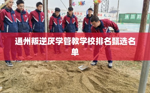 通州叛逆厌学管教学校排名甄选名单 通州叛逆厌学管教学校排名甄选名单