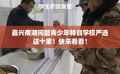 嘉兴南湖问题青少年特训学校严选这十家！快来看看！