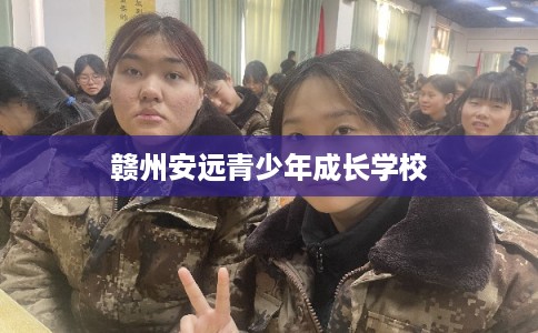 赣州安远青少年成长学校 赣州安远青少年成长学校