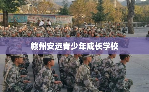 赣州安远青少年成长学校 赣州安远青少年成长学校