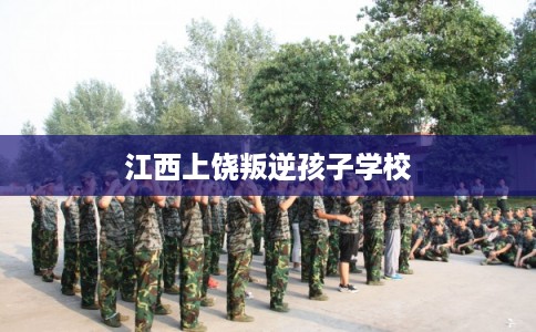 江西上饶叛逆孩子学校