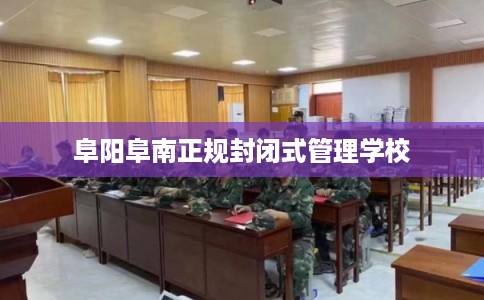 阜阳阜南正规封闭式管理学校