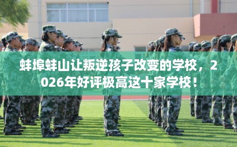 蚌埠蚌山让叛逆孩子改变的学校,2026年好评极高这十家学校! 蚌埠蚌山让叛逆孩子改变的学校,2026年好评极高这十家学校!