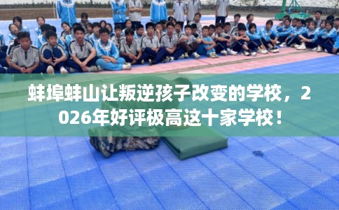 蚌埠蚌山让叛逆孩子改变的学校,2026年好评极高这十家学校! 蚌埠蚌山让叛逆孩子改变的学校,2026年好评极高这十家学校!