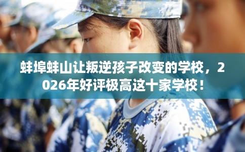 蚌埠蚌山让叛逆孩子改变的学校,2026年好评极高这十家学校! 蚌埠蚌山让叛逆孩子改变的学校,2026年好评极高这十家学校!