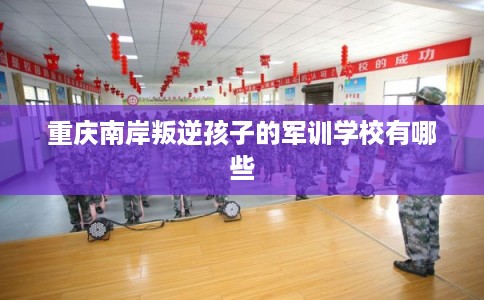 重庆南岸叛逆孩子的军训学校有哪些 重庆南岸叛逆孩子的军训学校有哪些