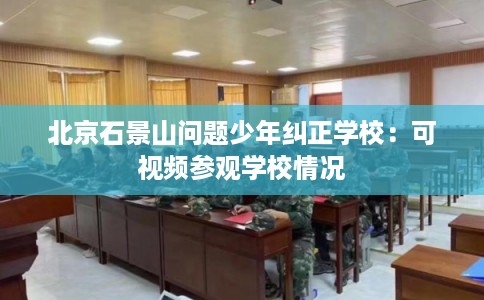 北京石景山问题少年纠正学校:可视频参观学校情况 北京石景山问题少年纠正学校:可视频参观学校情况