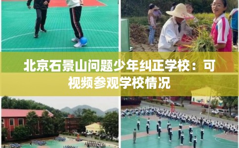 北京石景山问题少年纠正学校：可视频参观学校情况