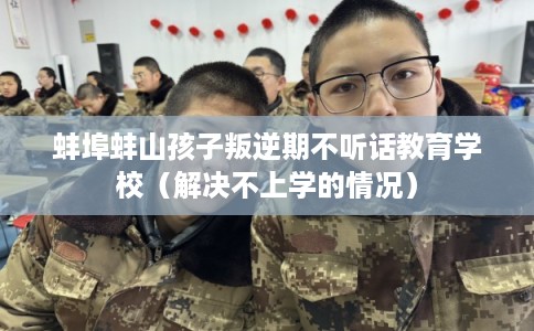 蚌埠蚌山孩子叛逆期不听话教育学校（解决不上学的情况）