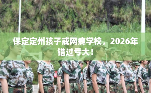 保定定州孩子戒网瘾学校，2026年错过亏大！