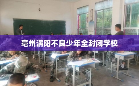 亳州涡阳不良少年全封闭学校