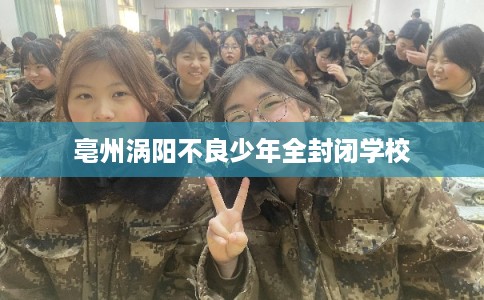 亳州涡阳不良少年全封闭学校