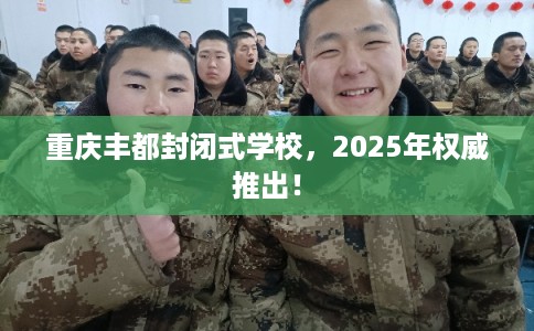 重庆丰都封闭式学校，2025年权威推出！