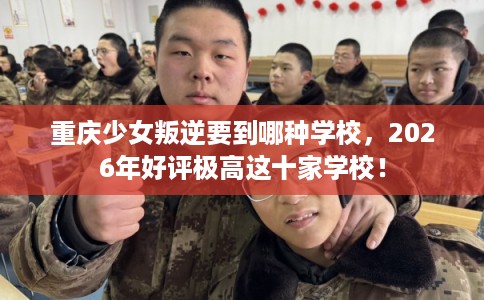 重庆少女叛逆要到哪种学校,2026年好评极高这十家学校! 重庆少女叛逆要到哪种学校,2026年好评极高这十家学校!