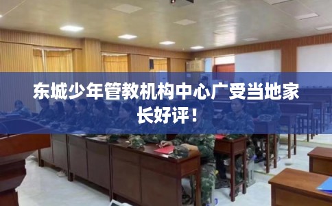 东城少年管教机构中心广受当地家长好评！