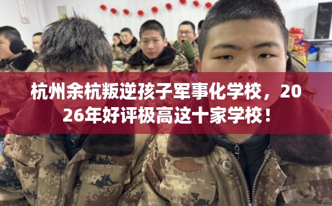 杭州余杭叛逆孩子军事化学校,2026年好评极高这十家学校! 杭州余杭叛逆孩子军事化学校,2026年好评极高这十家学校!