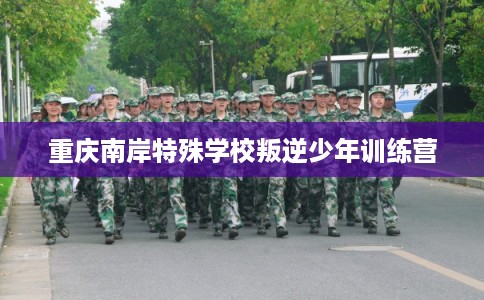 重庆南岸特殊学校叛逆少年训练营