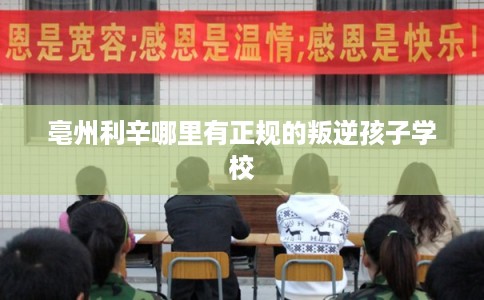 亳州利辛哪里有正规的叛逆孩子学校