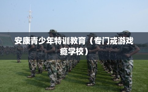 安康青少年特训教育(专门戒游戏瘾学校) 安康青少年特训教育(专门戒游戏瘾学校)