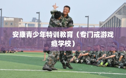 安康青少年特训教育（专门戒游戏瘾学校）