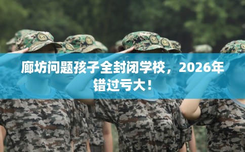 廊坊问题孩子全封闭学校,2026年错过亏大! 廊坊问题孩子全封闭学校,2026年错过亏大!