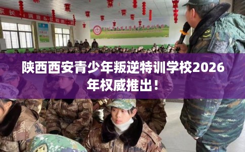 陕西西安青少年叛逆特训学校2026年权威推出! 陕西西安青少年叛逆特训学校2026年权威推出!
