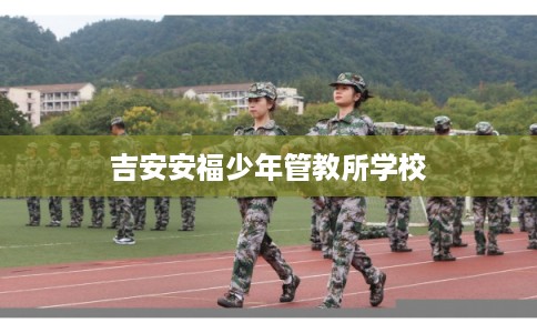 吉安安福少年管教所学校 吉安安福少年管教所学校
