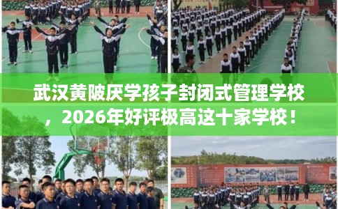 武汉黄陂厌学孩子封闭式管理学校,2026年好评极高这十家学校! 武汉黄陂厌学孩子封闭式管理学校,2026年好评极高这十家学校!
