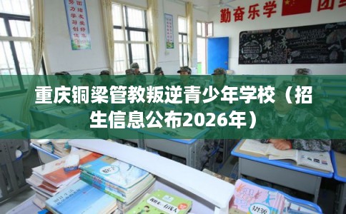 重庆铜梁管教叛逆青少年学校（招生信息公布2026年）