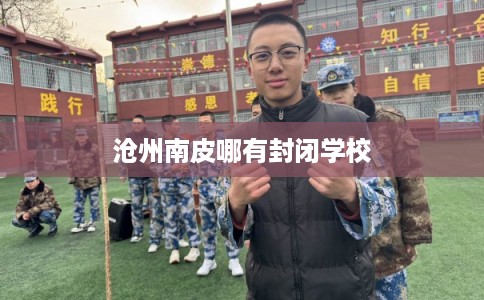 沧州南皮哪有封闭学校