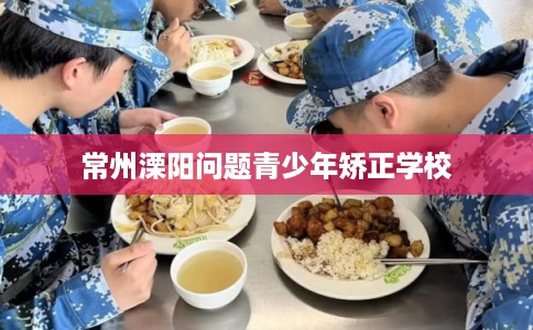 常州溧阳问题青少年矫正学校