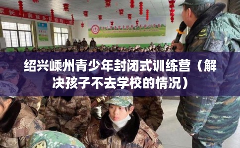 绍兴嵊州青少年封闭式训练营(解决孩子不去学校的情况) 绍兴嵊州青少年封闭式训练营(解决孩子不去学校的情况)
