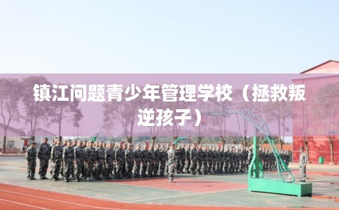 镇江问题青少年管理学校（拯救叛逆孩子）