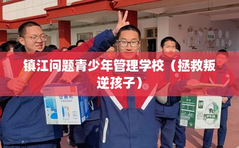 镇江问题青少年管理学校（拯救叛逆孩子）