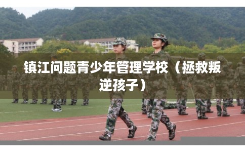 镇江问题青少年管理学校（拯救叛逆孩子）