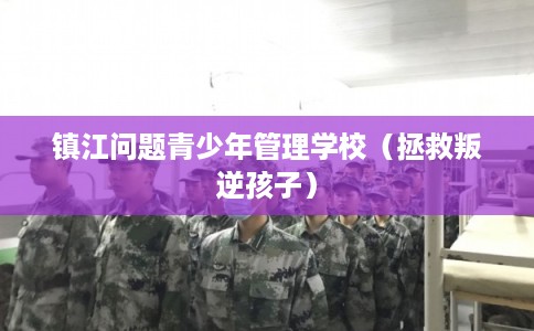 镇江问题青少年管理学校（拯救叛逆孩子）