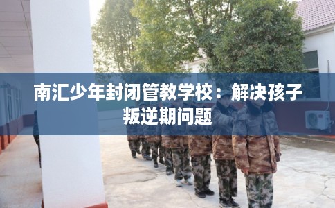 南汇少年封闭管教学校：解决孩子叛逆期问题