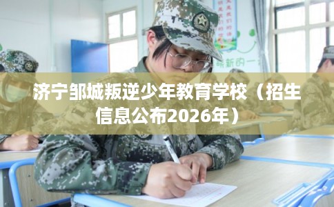 济宁邹城叛逆少年教育学校（招生信息公布2026年）