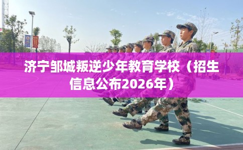 济宁邹城叛逆少年教育学校（招生信息公布2026年）