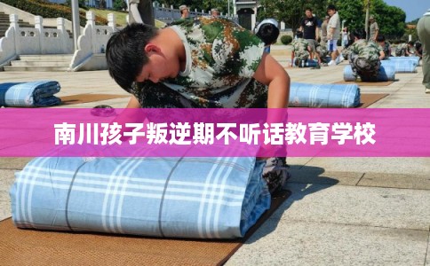 南川孩子叛逆期不听话教育学校