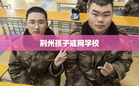 荆州孩子戒网学校 荆州孩子戒网学校