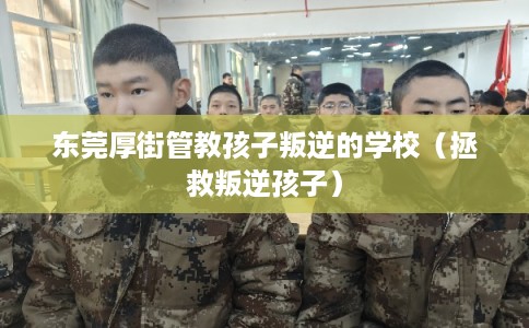 东莞厚街管教孩子叛逆的学校（拯救叛逆孩子）