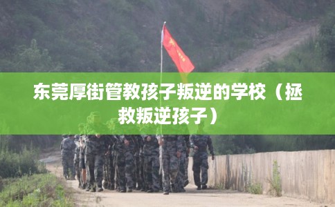 东莞厚街管教孩子叛逆的学校（拯救叛逆孩子）