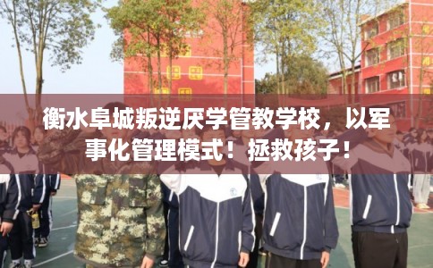 衡水阜城叛逆厌学管教学校，以军事化管理模式！拯救孩子！