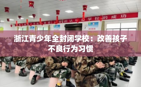 浙江青少年全封闭学校：改善孩子不良行为习惯
