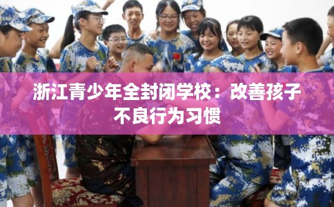 浙江青少年全封闭学校：改善孩子不良行为习惯