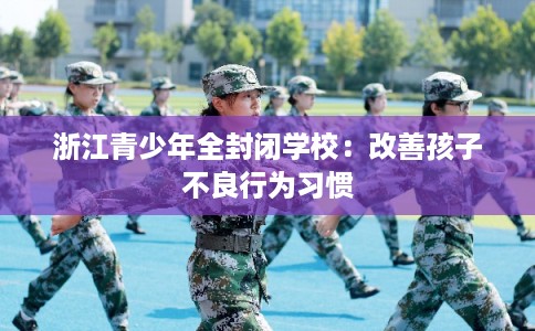 浙江青少年全封闭学校：改善孩子不良行为习惯