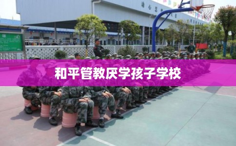 和平管教厌学孩子学校